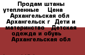 Продам штаны утепленные  › Цена ­ 500 - Архангельская обл., Архангельск г. Дети и материнство » Детская одежда и обувь   . Архангельская обл.